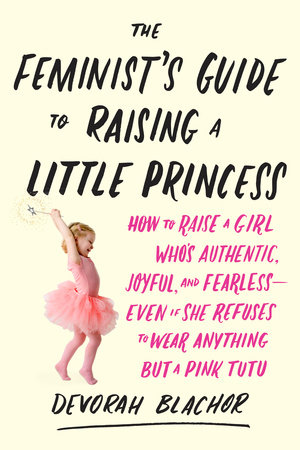The Feminist's Guide to Raising a Little Princess by Devorah Blachor