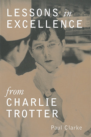 Lessons in Excellence from Charlie Trotter by Paul Clarke