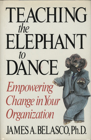 Teaching The Elephant To Dance by James A. Belasco, Ph.D.