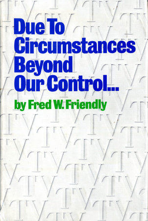 Due to Circumstances Beyond Our Control . . . by Fred W. Friendly