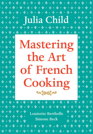 Mastering the Art of French Cooking, Volume I by Julia Child, Louisette Bertholle and Simone Beck