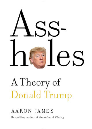 Assholes: A Theory of Donald Trump by Aaron James
