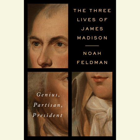The Three Lives of James Madison by Noah Feldman