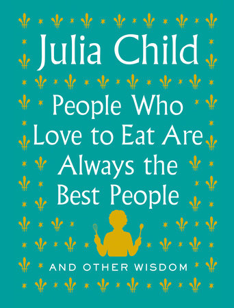 People Who Love to Eat Are Always the Best People by Julia Child