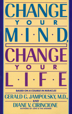 Change Your Mind, Change Your Life by Gerald G. Jampolsky, MD and Diane V. Cirincione