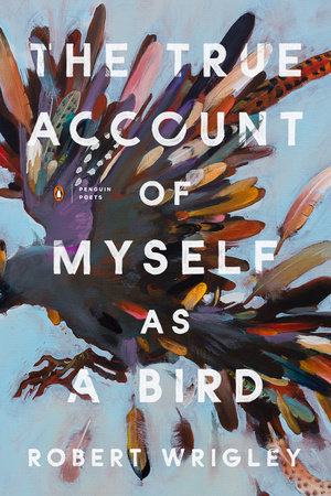 The True Account of Myself as a Bird by Robert Wrigley