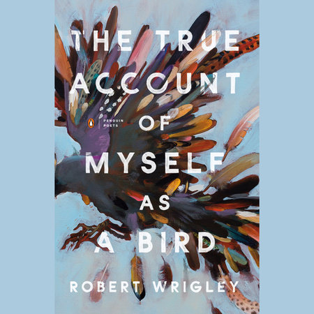 The True Account of Myself as a Bird by Robert Wrigley
