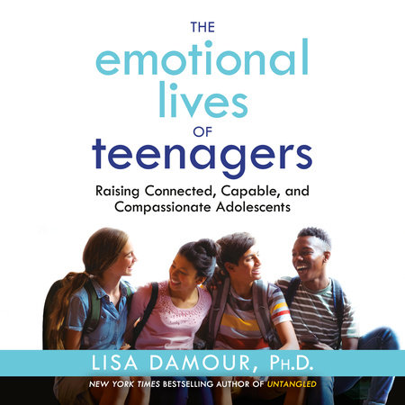 The Emotional Lives of Teenagers by Lisa Damour, Ph.D.