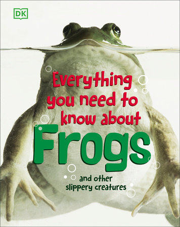 Everything You Need to Know About Frogs and Other Slippery Creatures by DK