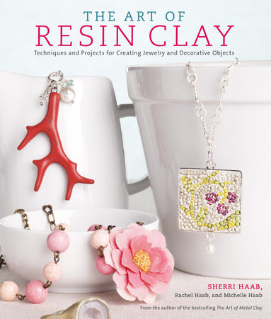The Art of Resin Clay by Sherri Haab, Rachel Haab and Michelle Haab