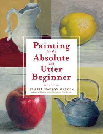 Painting for the Absolute and Utter Beginner by Claire Watson Garcia