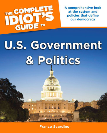 The Complete Idiot's Guide to U.S. Government and Politics by Franco Scardino