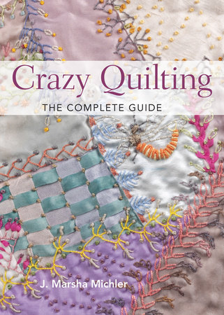 Crazy Quilting - The Complete Guide by J. Marsha Michler