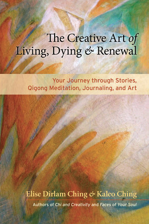 The Creative Art of Living, Dying, and Renewal by Elise Dirlam Ching and Kaleo Ching