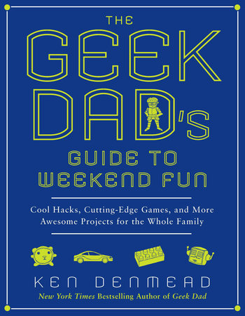 The Geek Dad's Guide to Weekend Fun by Ken Denmead