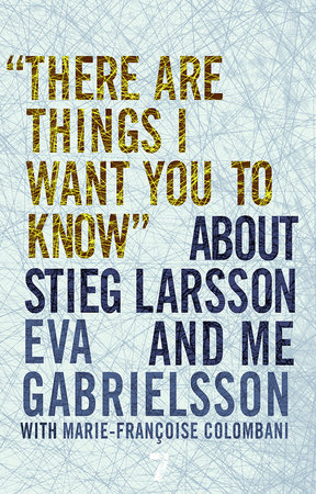 "There Are Things I Want You to Know" About Stieg Larsson and Me by Eva Gabrielsson