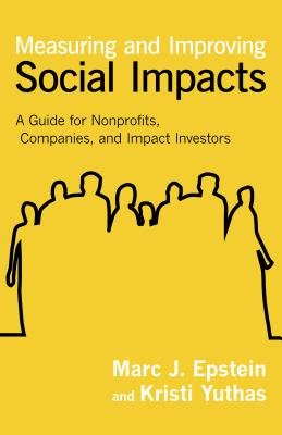 Measuring and Improving Social Impacts by Marc J. Epstein and Kristi Yuthas