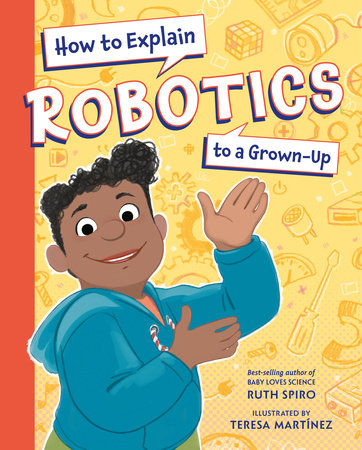 How to Explain Robotics to a Grown-Up by Ruth Spiro (Author) Teresa Martínez (Illustrator)