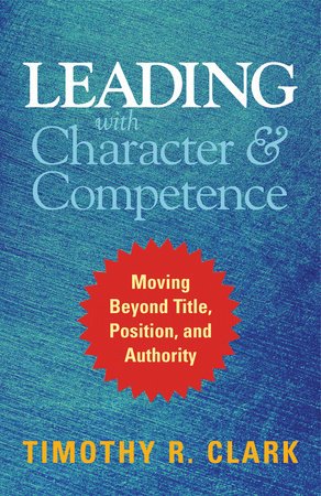 Leading with Character and Competence by Timothy R. Clark