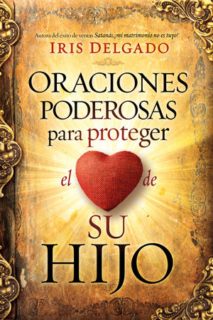 Oraciones poderosas para proteger el corazón de su hijo / Powerful Prayers to Pr otect the Heart of Your Child by Iris Delgado