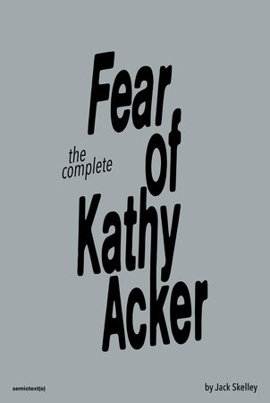 The Complete Fear of Kathy Acker by Jack Skelley