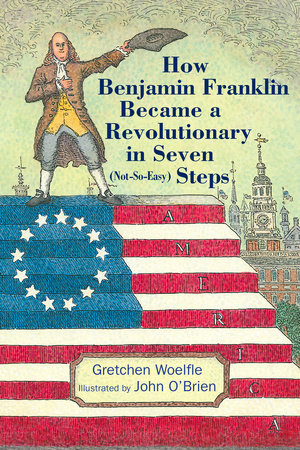 How Benjamin Franklin Became a Revolutionary in Seven (Not-So-Easy) Steps by Gretchen Woelfle