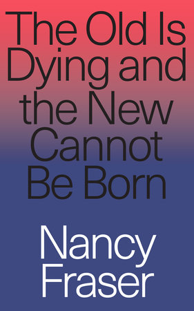 The Old is Dying and the New Cannot Be Born by Nancy Fraser