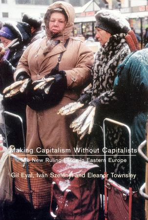 Making Capitalism Without Capitalists by Gil Eyal, Ivan Szelenyi and Eleanor R. Townsley