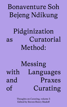Pidginization as Curatorial Method by Bonaventure Soh Bejeng Ndikung; edited by Steven Henry Madoff