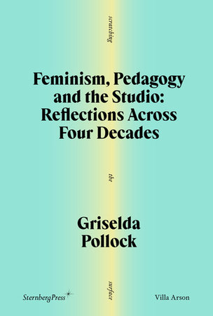 Feminism, Pedagogy and the Studio by Griselda Pollock; afterword by Sophie Orlando