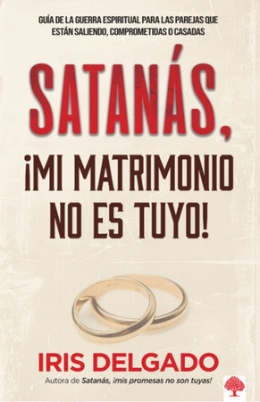 Satanás, ¡mi matrimonio no es tuyo!: Guía de la Guerra Espiritual para las parej as que están saliendo, comprometidas o casadas / Satan, You Can't Have My M by Iris Delgado