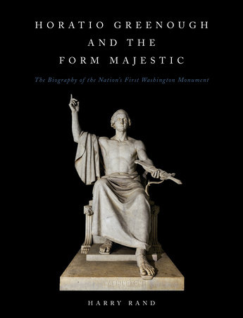 Horatio Greenough and the Form Majestic: The Biography of the Nation's First Washington Monument by Harry Rand