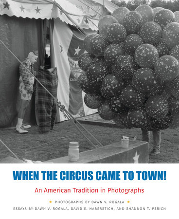 When the Circus Came to Town! An American Tradition in Photographs by Dawn V. Rogala, David E. Haberstich and Shannon T. Perich