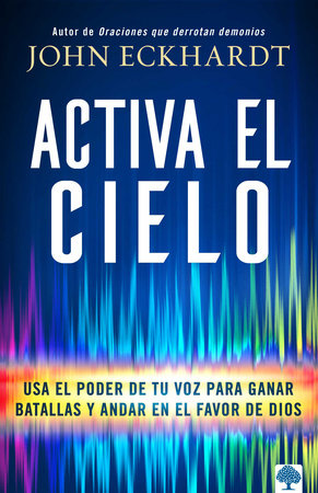 Activa el cielo: Usa el poder de tu voz para ganar batallas y andar en el favor de Dios by John Eckhardt