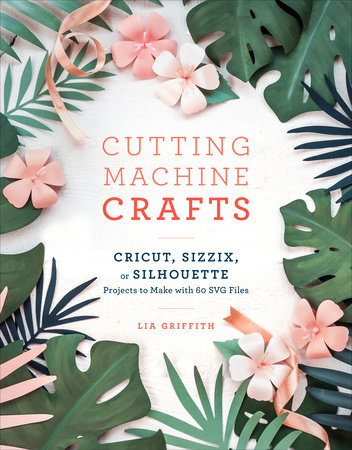 Cutting Machine Crafts with Your Cricut, Sizzix, or Silhouette by Lia Griffith