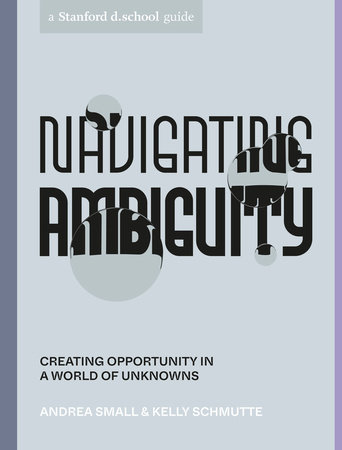 Navigating Ambiguity by Andrea Small, Kelly Schmutte and Stanford d.school