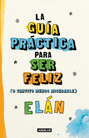 Guía práctica para ser feliz (o tantito menos miserable) / A Practical Guide  to be Happy by Elán