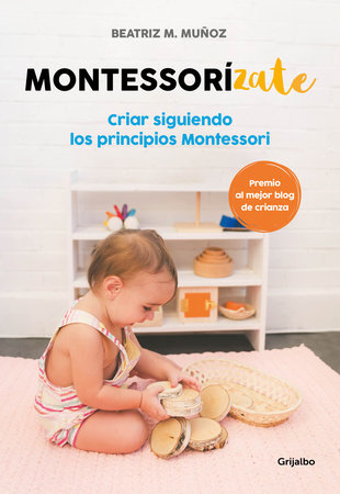 Montessorizate: Criar siguiendo los principios Montessori / Montesorrize your ch ildren's upbringing by Beatriz M. Muñoz