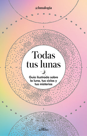 Todas tus lunas: Guía ilustrada sobre la luna, tus ciclos y tus misterios / All Your Moons: An Illustrated Guide to the Moon, Its Cycles, and Its Mysteries by Erica Noemí Facen and @lunalogia