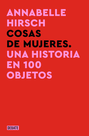 Cosas de mujeres. Una historia en 100 objetos / A History of Women in 101 Objects by Annabelle Hirsch