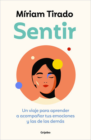 Sentir: Un viaje para aprender a acompañar tus emociones y las de los demás / Feeling. A Journey to Learn to How to Accompany Your Emotions by Míriam Tirado