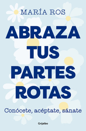 Abraza tus partes rotas: Conócete, acéptate, sánate / Embrace Your Broken Bits. Know Yourself, Accept Yourself, Heal Yourself by María Ros