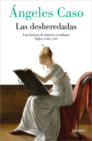Las desheredadas: Una historia de mujer creadoras Siglos XVIII y XIX / The Disowned: A History of Women Creators During the 18th and 19th Century by Ángeles Caso