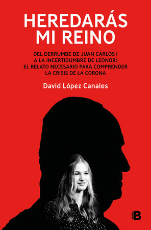 Heredarás mi reino: Del derrumbe de Juan Carlos I a la incertidumbre de Leonor /  You Will Inherit My Kingdom. From the Collapse of Juan Carlos I by David López Canales