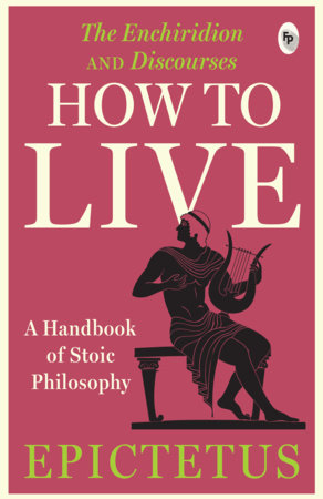 How to Live - A Handbook of Stoic Philosophy: Discourses and The Enchiridion by Epictetus by Epictetus