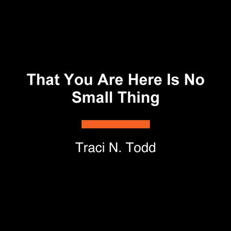 That You Are Here Is No Small Thing by Traci N. Todd