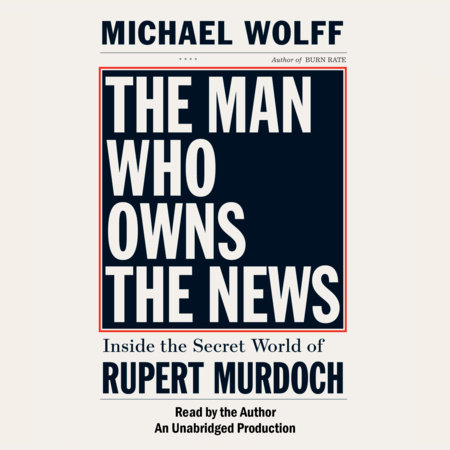The Man Who Owns the News by Michael Wolff