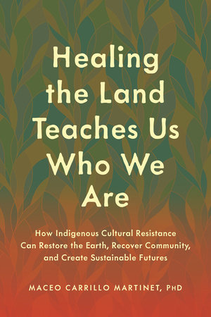 Healing the Land Teaches Us Who We Are by Maceo Carrillo Martinet, PhD