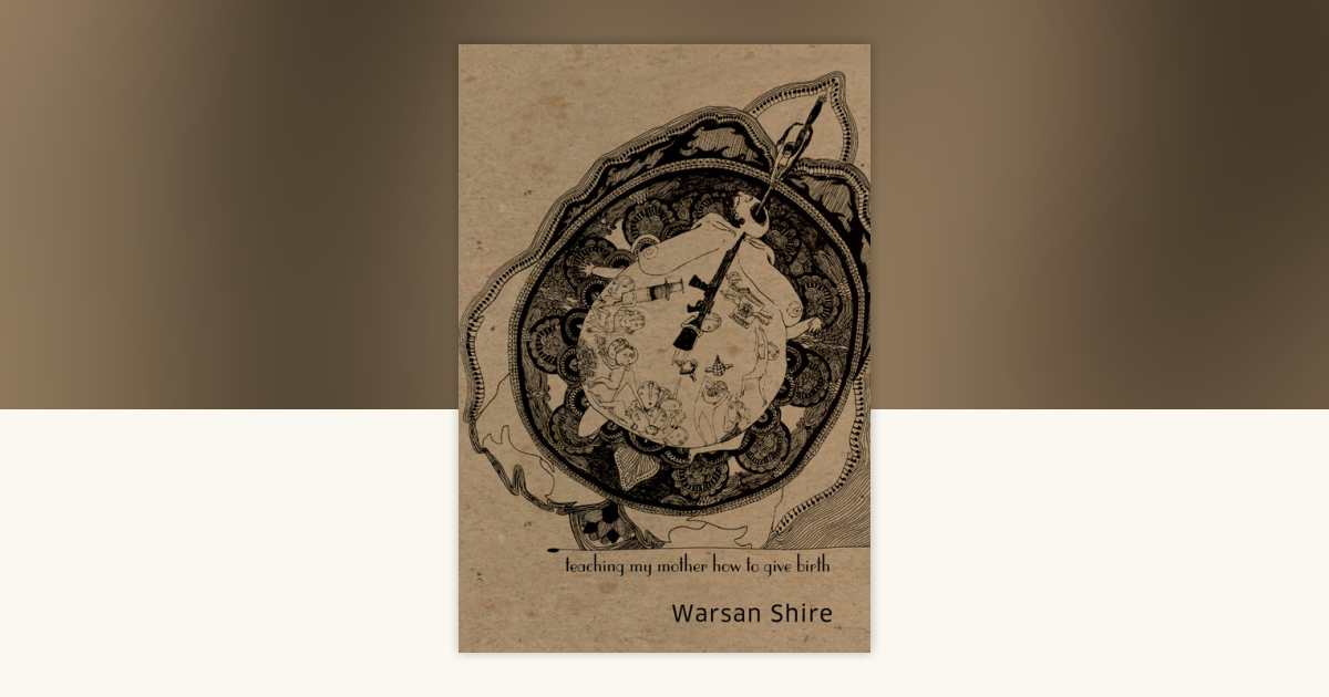 Teaching My Mother How to Give Birth by Warsan Shire