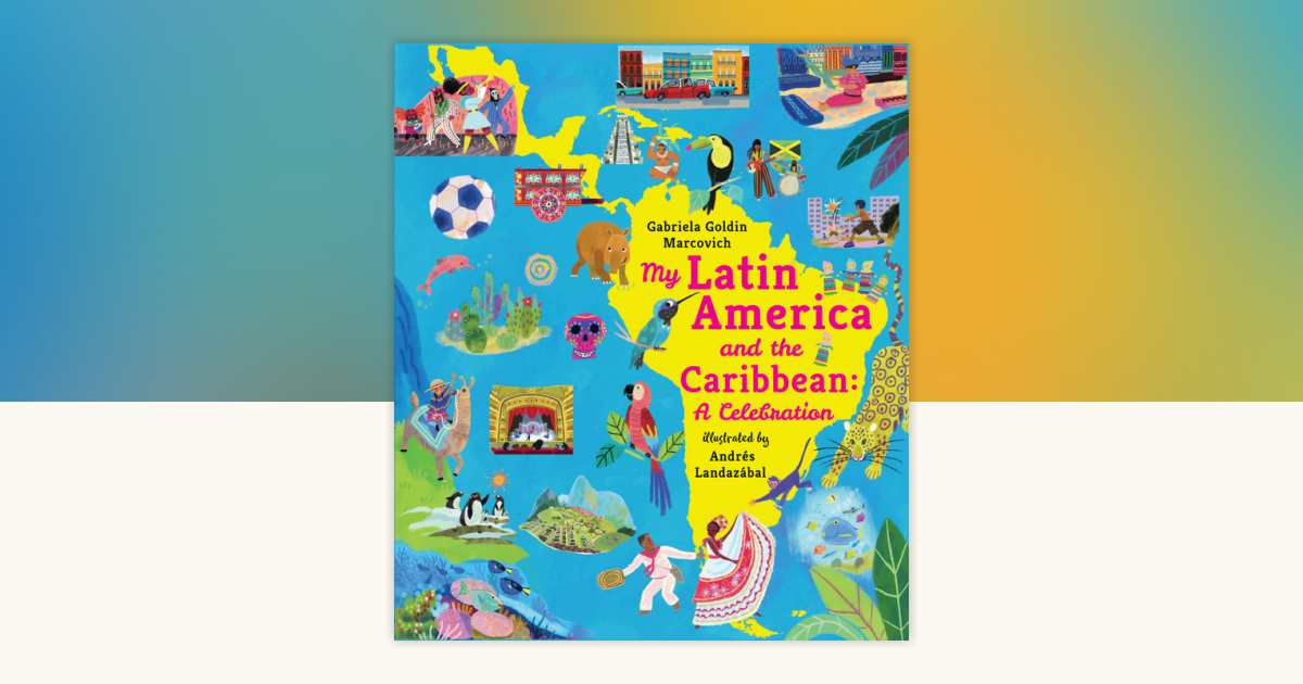My Latin America and the Caribbean: A Celebration by Gabriela Goldin ...